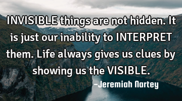 INVISIBLE things are not hidden. It is just our inability to INTERPRET them. Life always gives us