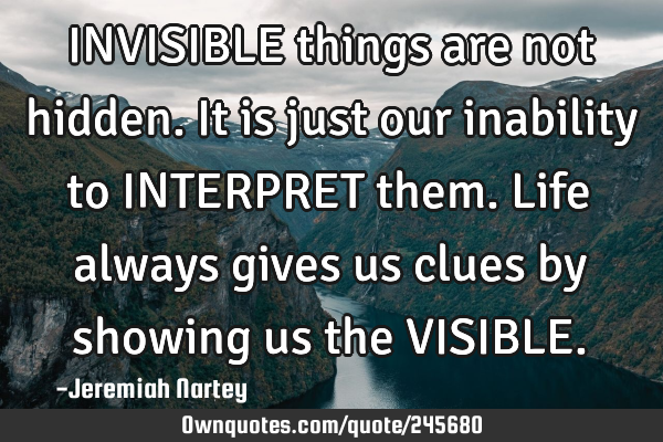 INVISIBLE things are not hidden. It is just our inability to INTERPRET them. Life always gives us