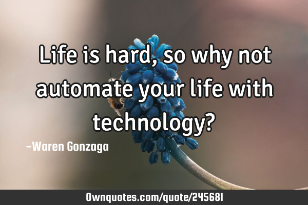 Life is hard, so why not automate your life with technology?