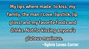 My lips where made,to kiss,my family,the man I Love, lipstick,lip gloss,and my favorite foods and