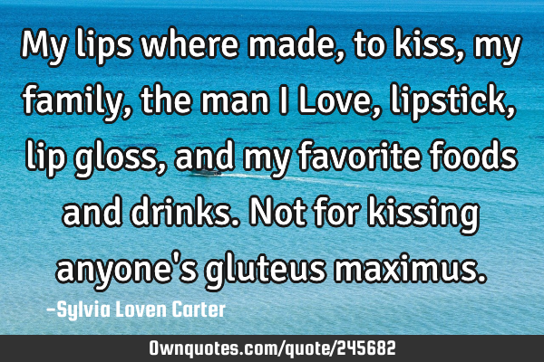 My lips where made,to kiss,my family,the man I Love, lipstick,lip gloss,and my favorite foods and
