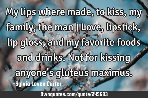 My lips where made,to kiss,my family,the man I Love, lipstick,lip gloss,and my favorite foods and
