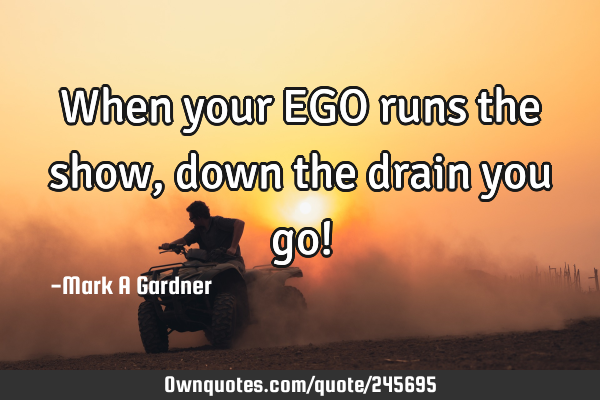 When your EGO runs the show, down the drain you go!