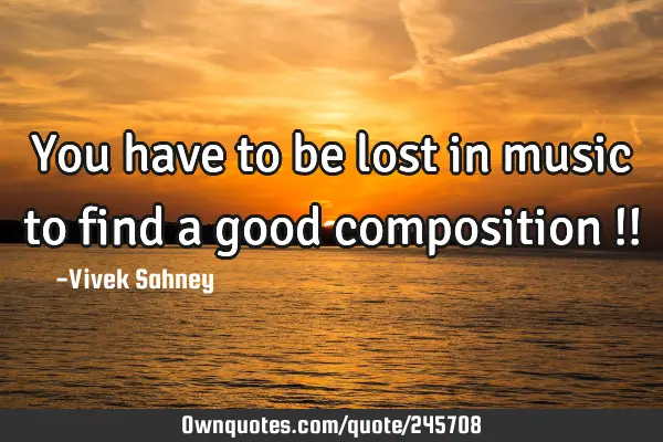 You have to be lost in music to find a good composition !!