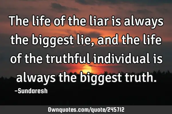 The life of the liar is always the biggest lie, and the life of the truthful individual is always