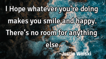 I Hope whatever you’re doing makes you smile and happy. There’s no room for anything else.