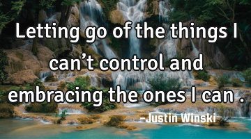 Letting go of the things I can’t control and embracing the ones I can .