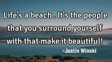 Life’s a beach…. It’s the people that you surround yourself with that make it beautiful!
