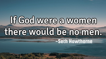 If God were a women there would be no men.