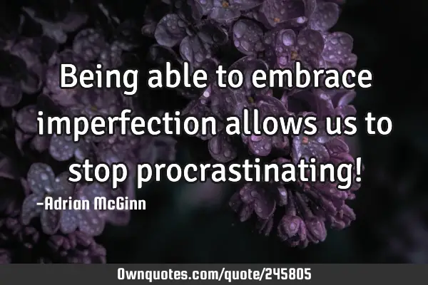 Being able to embrace imperfection allows us to stop procrastinating!