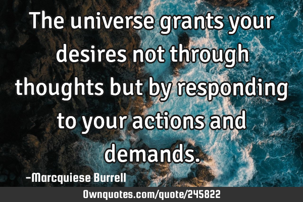 The universe grants your desires not through thoughts but by responding to your actions and