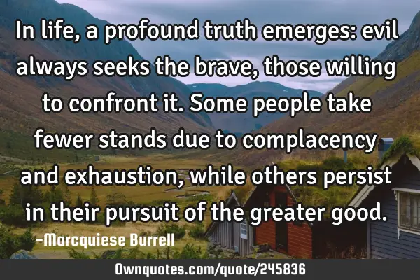 In life, a profound truth emerges: evil always seeks the brave, those willing to confront it. Some