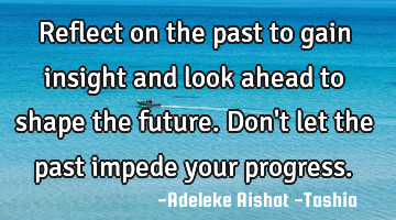 Reflect on the past to gain insight and look ahead to shape the future. Don