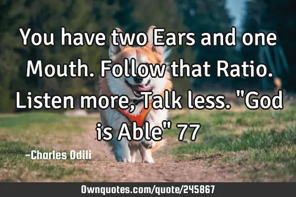 You have two Ears and one Mouth. Follow that Ratio. Listen more, Talk less. "God is Able" 77