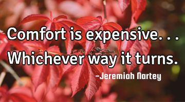 Comfort is expensive...Whichever way it turns.