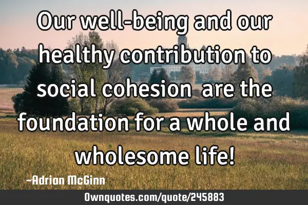 Our well-being and our healthy contribution to social cohesion ﻿are the foundation for a whole