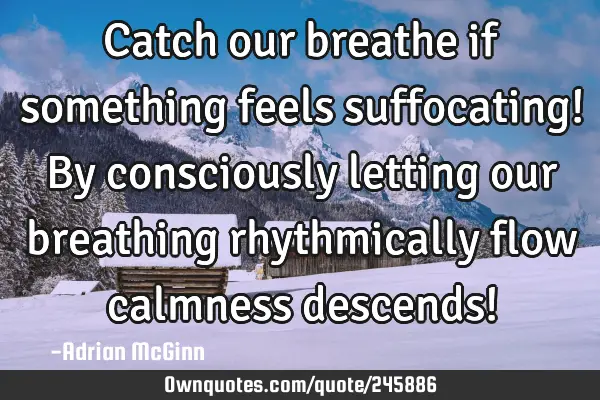 Catch our breathe if something feels suffocating! By consciously letting our breathing rhythmically
