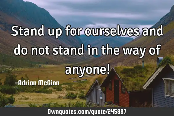 Stand up for ourselves and do not stand in the way of anyone!