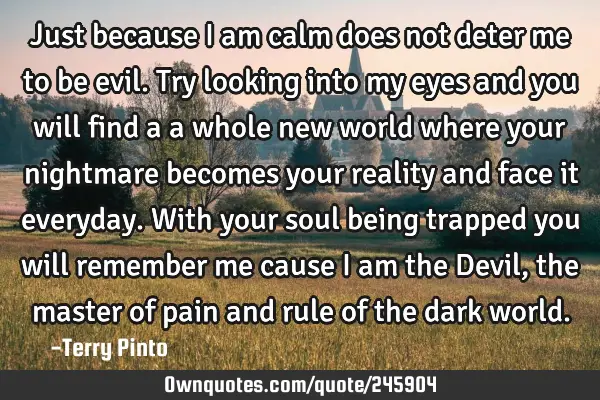 Just because I am calm does not deter me to be evil. Try looking into my eyes and you will find a a