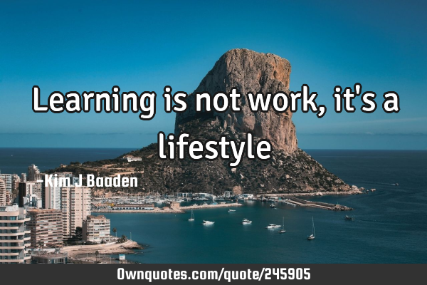 Learning is not work, it