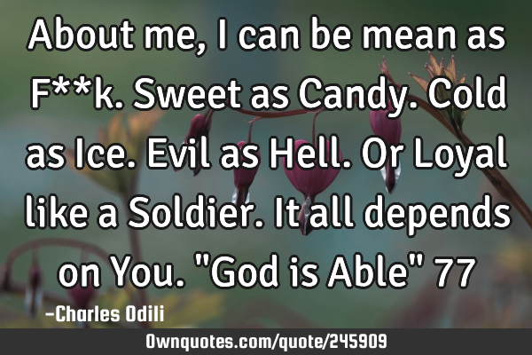 About me, I can be mean as F**k. Sweet as Candy. Cold as Ice. Evil as Hell. Or Loyal like a S