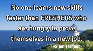 No one learns new skills 
faster than FRESHERS
who are hungry to prove themselves in a new job.