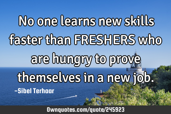 No one learns new skills
faster than FRESHERS
who are hungry to prove themselves in a new