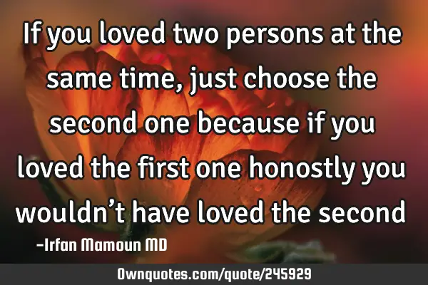 If you loved two persons at the same time, just choose the: OwnQuotes.com