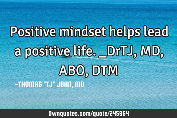 Positive mindset helps lead a positive life._DrTJ,MD,ABO,DTM