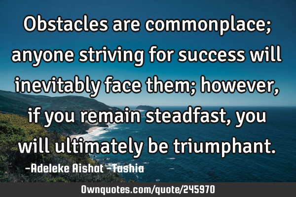 Obstacles are commonplace; anyone striving for success will inevitably face them; however, if you