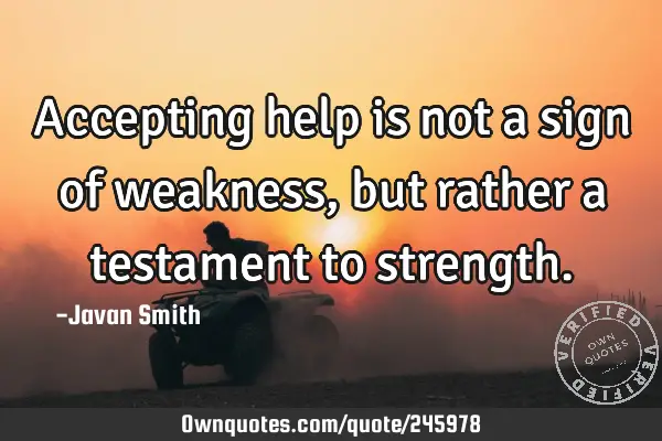 Accepting help is not a sign of weakness, but rather a testament to