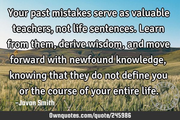 Your past mistakes serve as valuable teachers, not life sentences. Learn from them, derive wisdom,