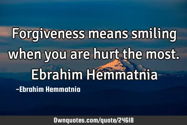Forgiveness means smiling when you are hurt the most.Ebrahim H