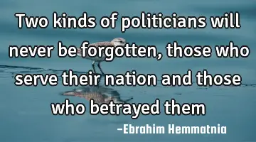 Two kinds of politicians will never be forgotten, those who serve their nation and those who