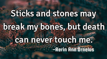 Sticks and stones may break my bones, but death can never touch me.