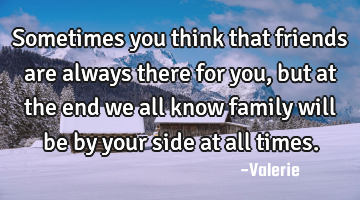 Sometimes you think that friends are always there for you , but at the end we all know family will