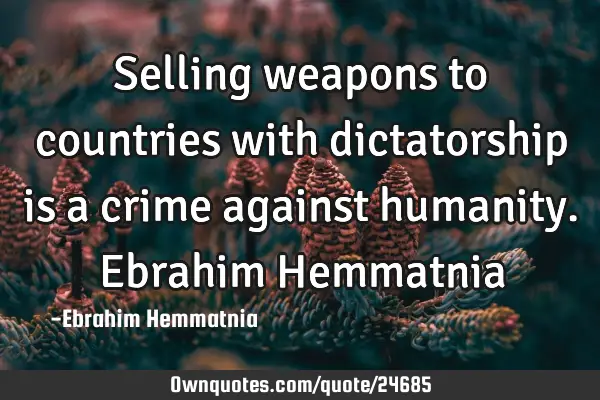 Selling weapons to countries with dictatorship is a crime against humanity. Ebrahim H