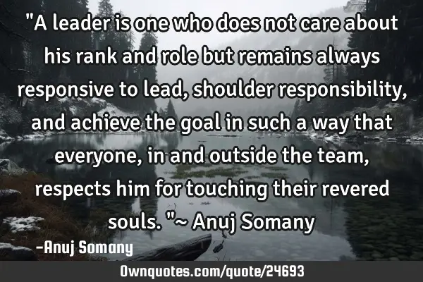 "A leader is one who does not care about his rank and role but remains always responsive to lead,