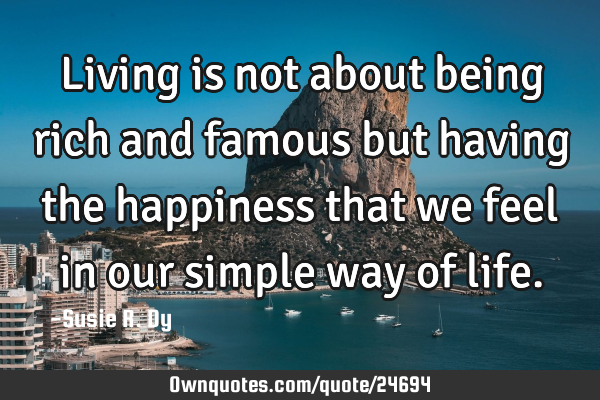 Living is not about being rich and famous but having the happiness that we feel in our simple way