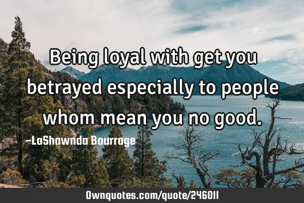 Being loyal with get you betrayed especially to people whom mean you no