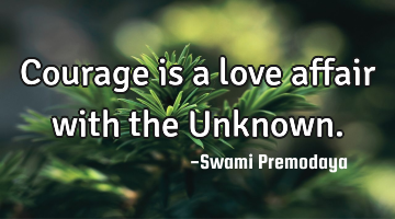 Courage is a love affair with the Unknown.