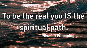 To be the real you IS the spiritual path.