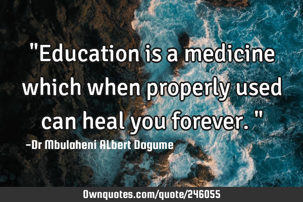 "Education is a medicine which when properly used can heal you forever."