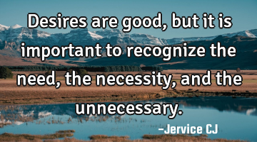Desires are good, but it is important to recognize the need, the necessity, and the unnecessary.