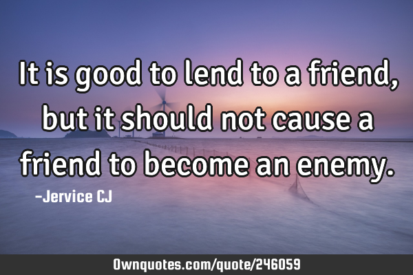 It is good to lend to a friend, but it should not cause a friend to become an