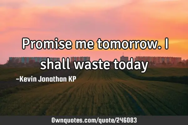 Promise me tomorrow. I shall waste