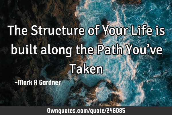 The Structure of Your Life is built along the Path You’ve T