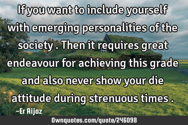 If you want to include yourself with emerging personalities  of the society . Then it requires
