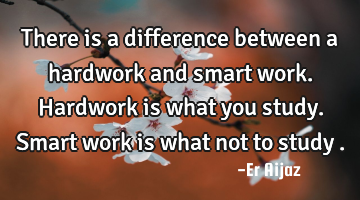 There is a difference between a hardwork and smart work.  Hardwork is what you study.  Smart work