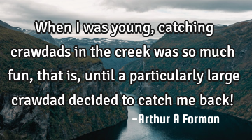 When I was young, catching crawdads in the creek was so much fun, that is, until a particularly